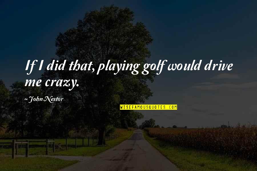 Out Playing Golf Quotes By John Nestor: If I did that, playing golf would drive Out Playing Golf Quotes By John Nestor: If I did that, playing golf would drive