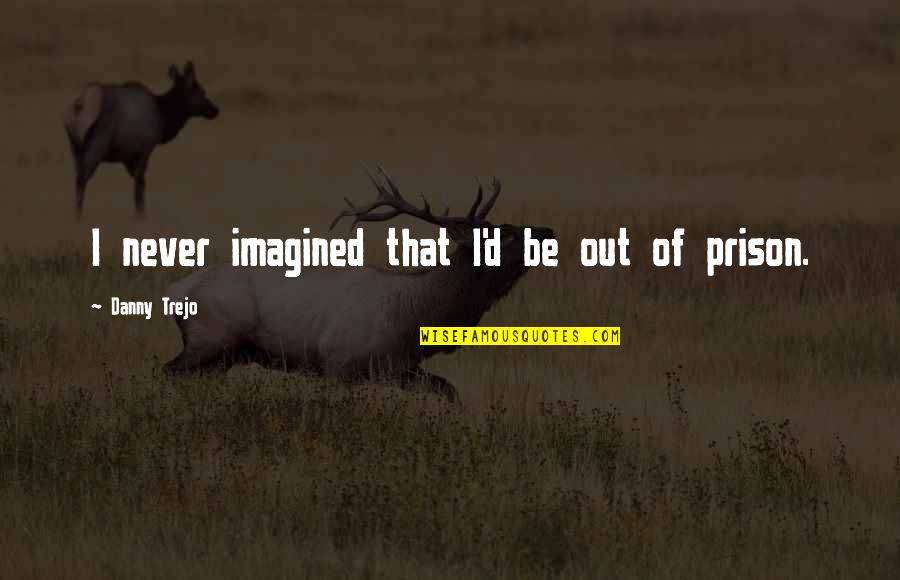 Out Prison Quotes By Danny Trejo: I never imagined that I'd be out of Out Prison Quotes By Danny Trejo: I never imagined that I'd be out of