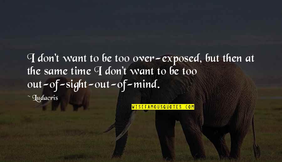 Out Sight Out Of Mind Quotes By Ludacris: I don't want to be too over-exposed, but