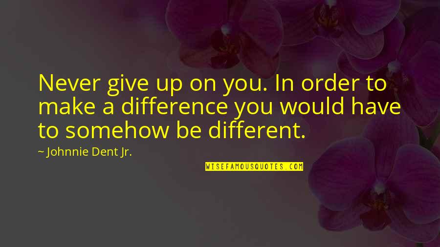 Out Standing Quotes By Johnnie Dent Jr.: Never give up on you. In order to Out Standing Quotes By Johnnie Dent Jr.: Never give up on you. In order to