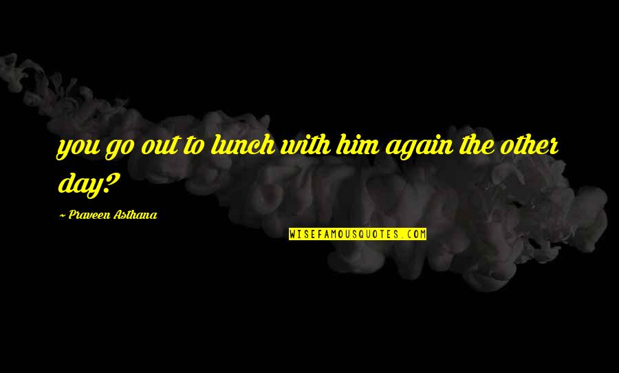 Out To Lunch Quotes By Praveen Asthana: you go out to lunch with him again