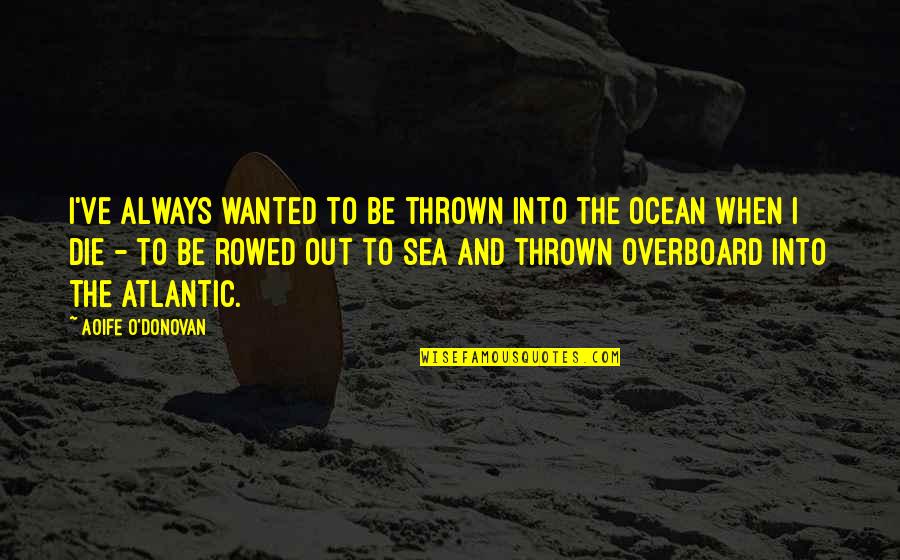 Out To Sea Quotes By Aoife O'Donovan: I've always wanted to be thrown into the Out To Sea Quotes By Aoife O'Donovan: I've always wanted to be thrown into the