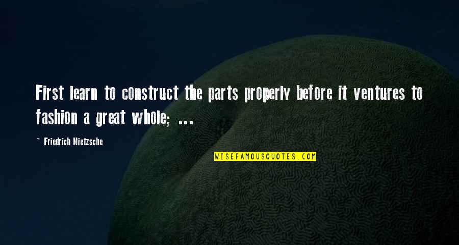 Out Ventures Quotes By Friedrich Nietzsche: First learn to construct the parts properly before