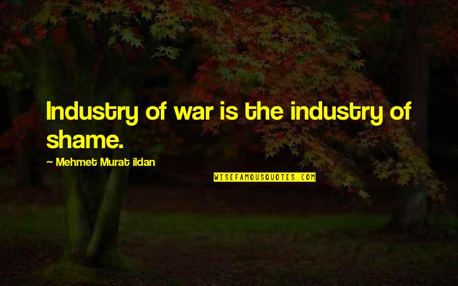 Outclassed Means Quotes By Mehmet Murat Ildan: Industry of war is the industry of shame. Outclassed Means Quotes By Mehmet Murat Ildan: Industry of war is the industry of shame.