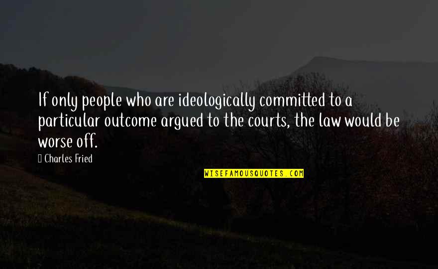 Outcome Quotes By Charles Fried: If only people who are ideologically committed to