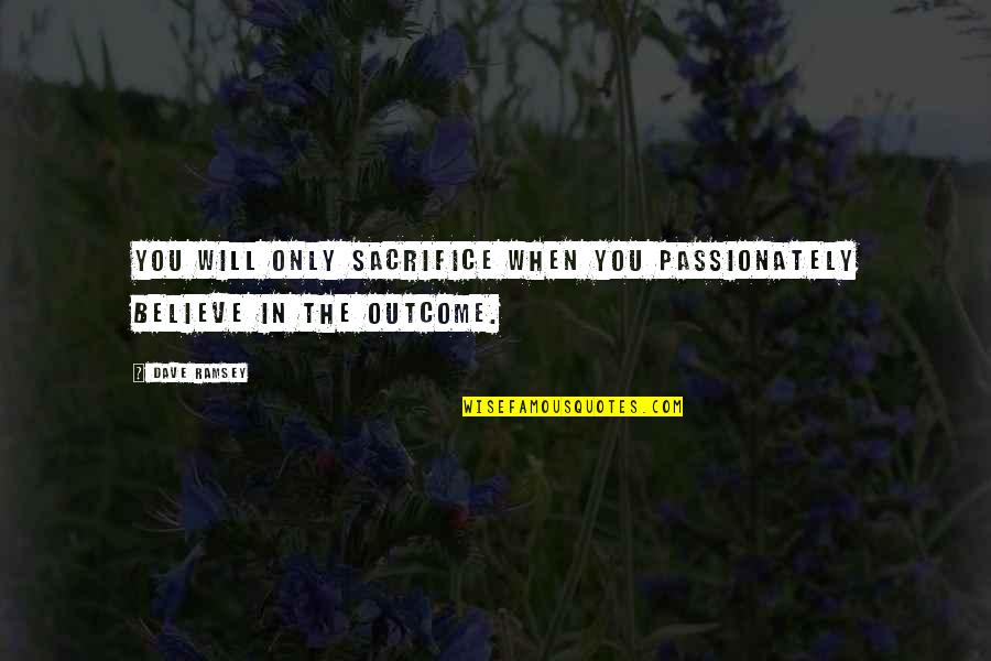 Outcome Quotes By Dave Ramsey: You will only sacrifice when you passionately believe