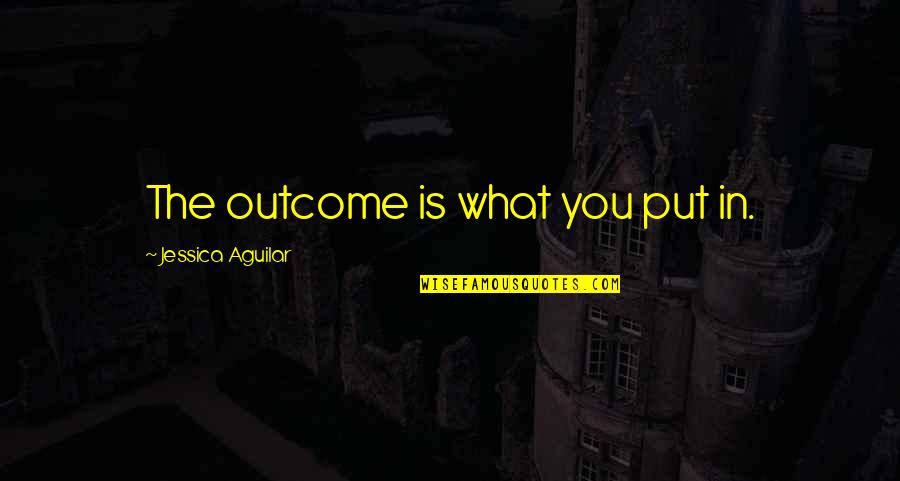 Outcome Quotes By Jessica Aguilar: The outcome is what you put in.