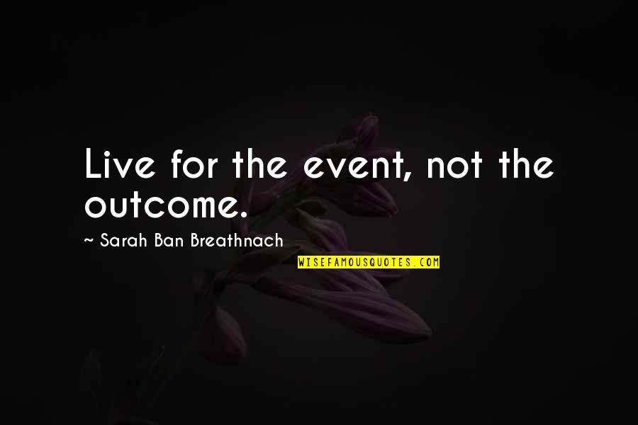 Outcome Quotes By Sarah Ban Breathnach: Live for the event, not the outcome.