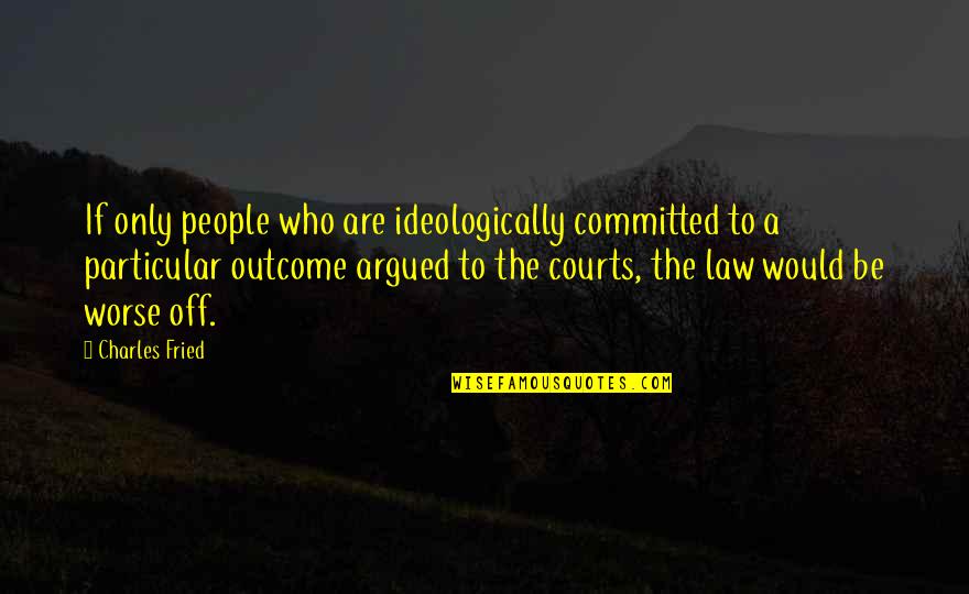 Outcomes Quotes By Charles Fried: If only people who are ideologically committed to