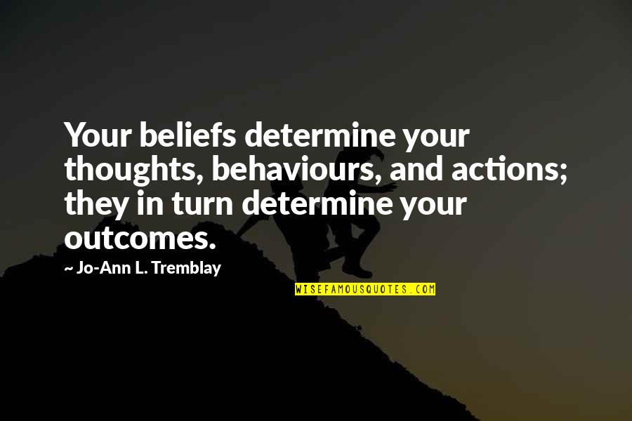 Outcomes Quotes By Jo-Ann L. Tremblay: Your beliefs determine your thoughts, behaviours, and actions;