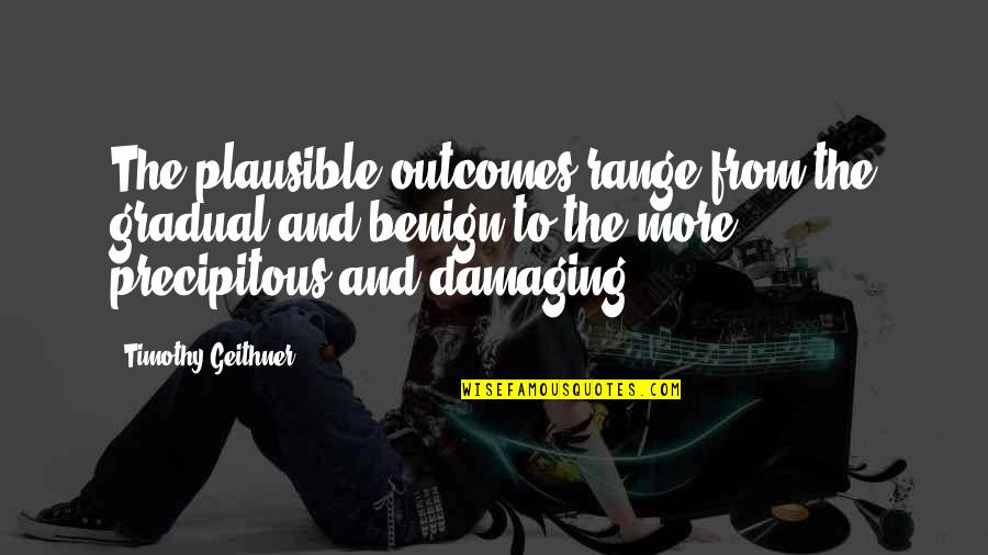 Outcomes Quotes By Timothy Geithner: The plausible outcomes range from the gradual and