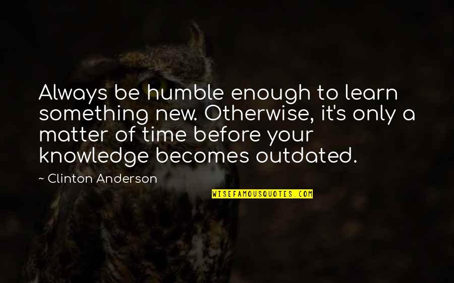 Outdated Quotes By Clinton Anderson: Always be humble enough to learn something new.