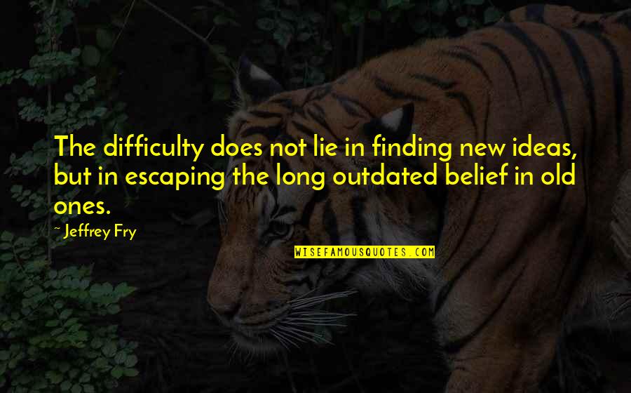 Outdated Quotes By Jeffrey Fry: The difficulty does not lie in finding new