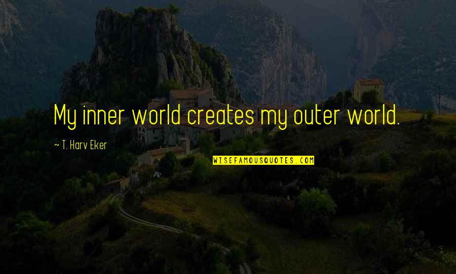 Outer World Quotes By T. Harv Eker: My inner world creates my outer world.