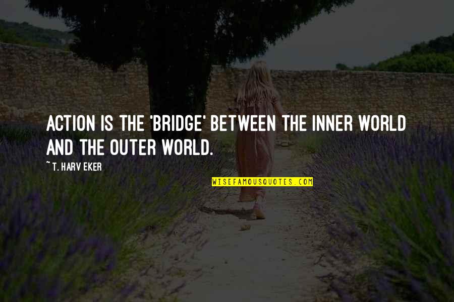 Outer World Quotes By T. Harv Eker: Action is the 'bridge' between the inner world