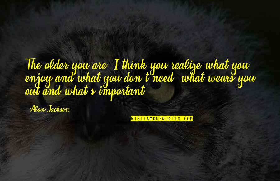 Outfly Quotes By Alan Jackson: The older you are, I think you realize Outfly Quotes By Alan Jackson: The older you are, I think you realize