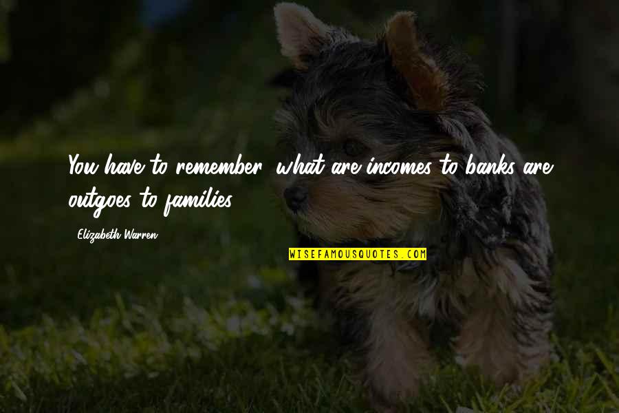 Outgoes Quotes By Elizabeth Warren: You have to remember: what are incomes to Outgoes Quotes By Elizabeth Warren: You have to remember: what are incomes to