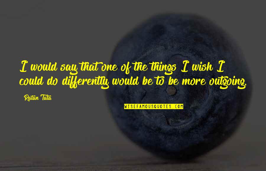 Outgoing Quotes By Ratan Tata: I would say that one of the things