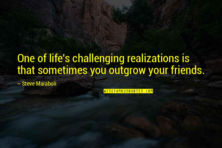 Outgrow Friends Quotes By Steve Maraboli: One of life's challenging realizations is that sometimes