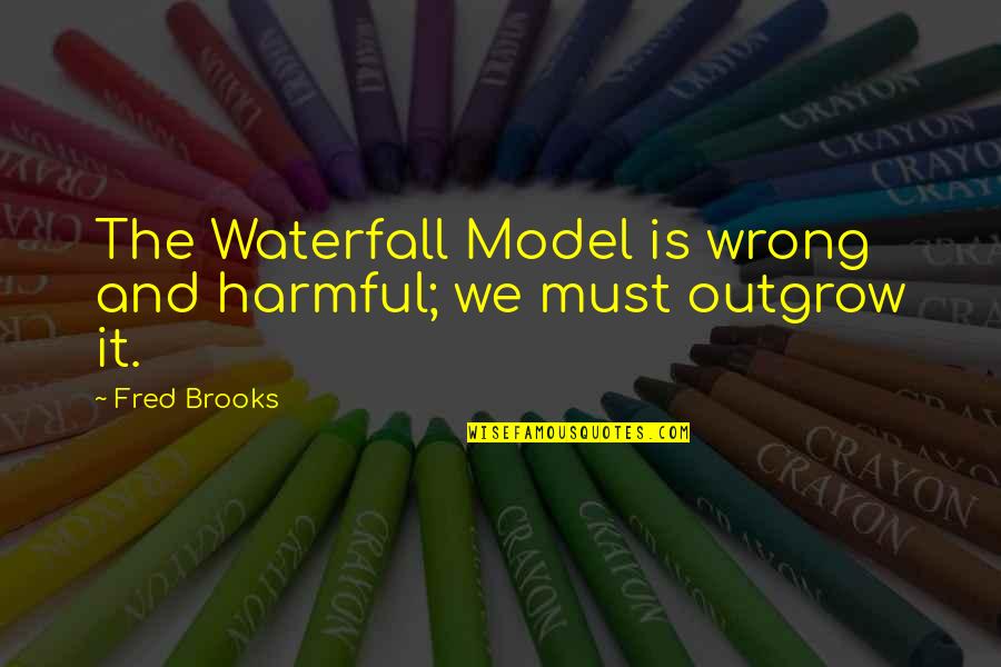 Outgrow It Quotes By Fred Brooks: The Waterfall Model is wrong and harmful; we