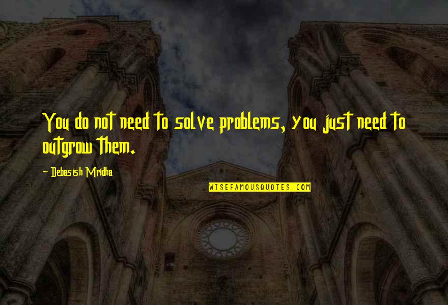 Outgrow Problems Quotes By Debasish Mridha: You do not need to solve problems, you