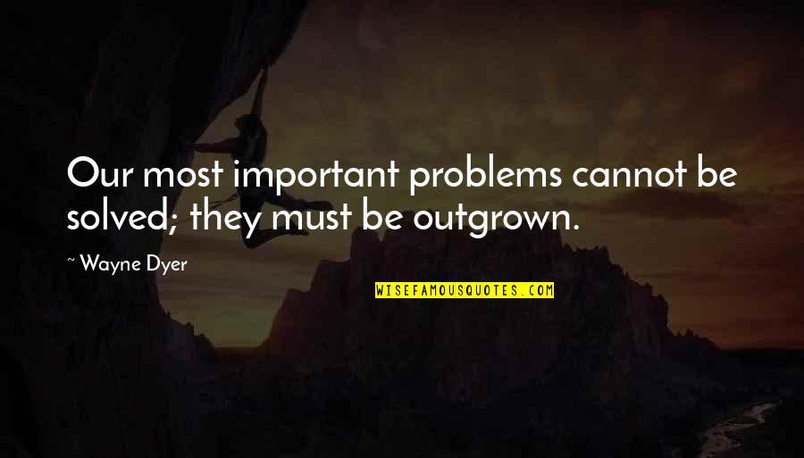 Outgrown You Quotes By Wayne Dyer: Our most important problems cannot be solved; they