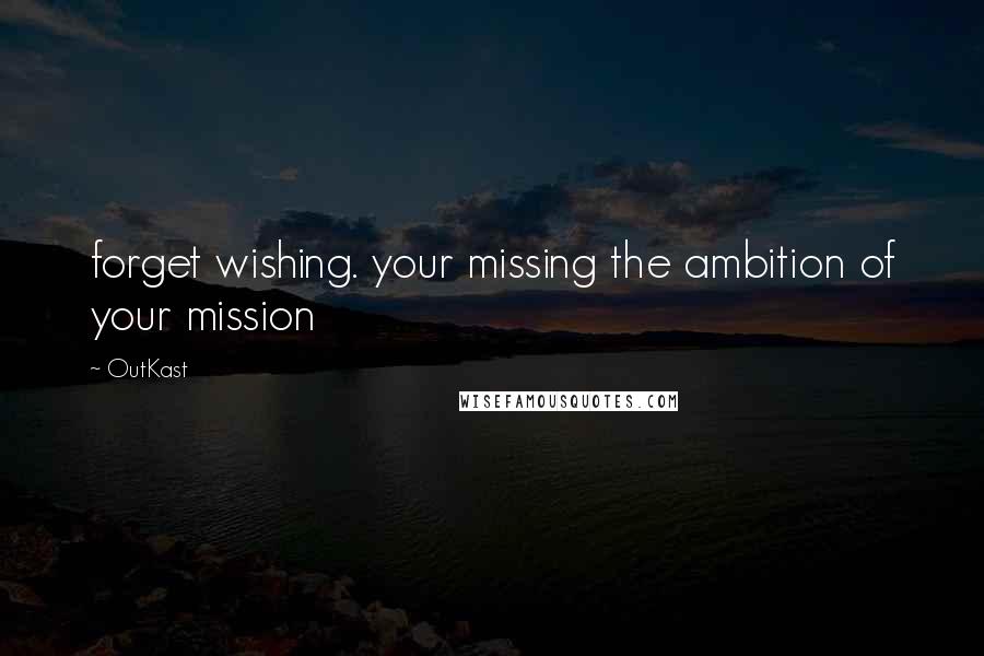 OutKast quotes: forget wishing. your missing the ambition of your mission