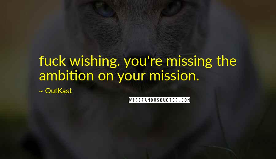 OutKast quotes: fuck wishing. you're missing the ambition on your mission.