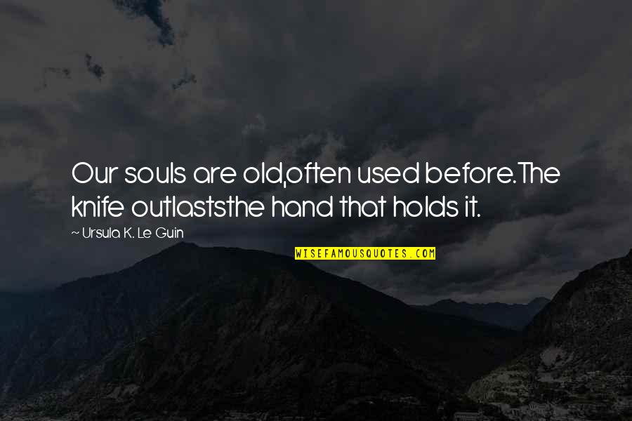 Outlasts Quotes By Ursula K. Le Guin: Our souls are old,often used before.The knife outlaststhe