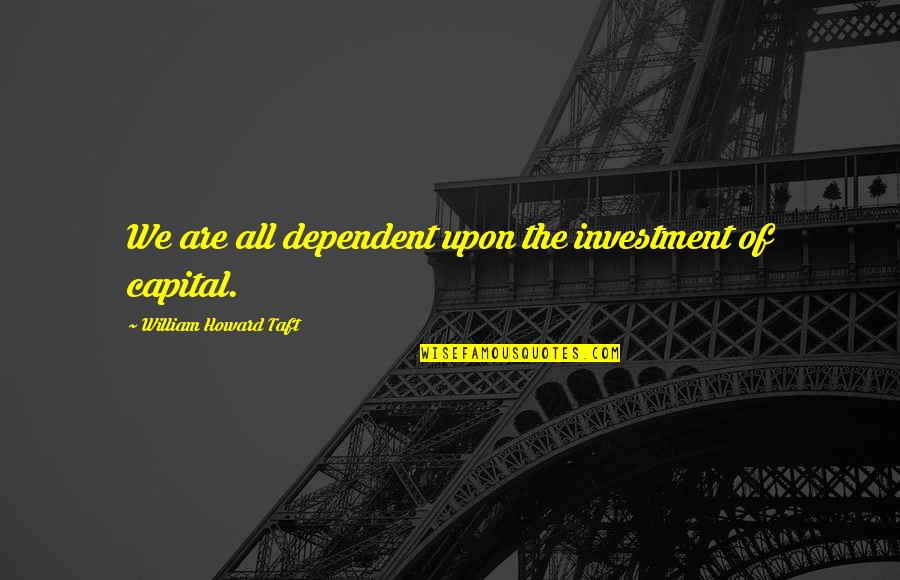 Outlearn Quotes By William Howard Taft: We are all dependent upon the investment of