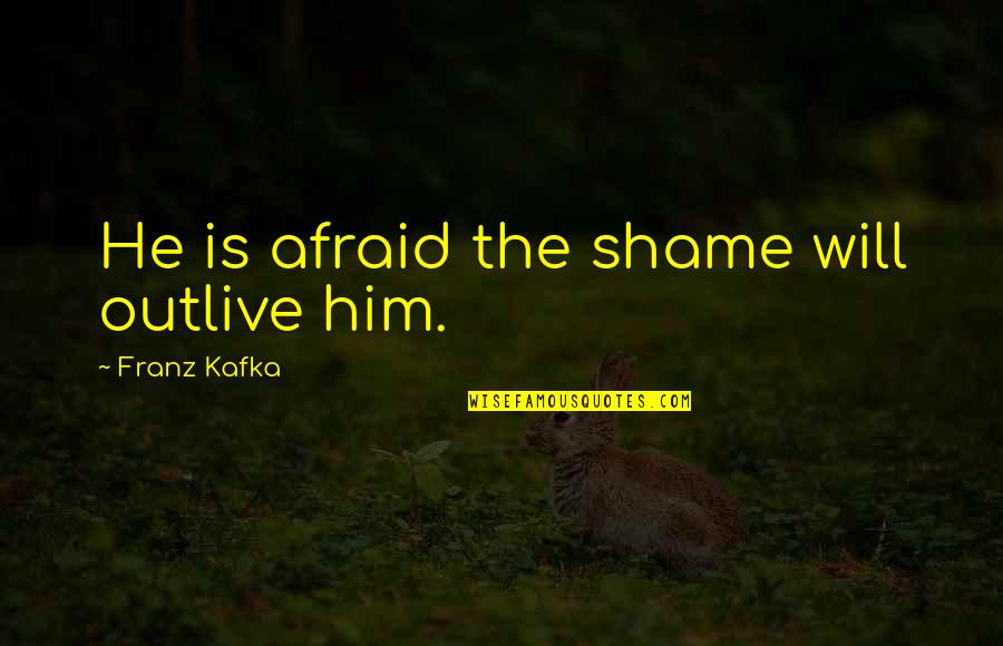 Outlive Quotes By Franz Kafka: He is afraid the shame will outlive him.