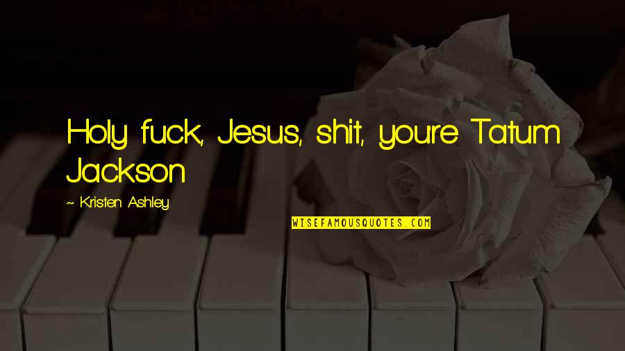 Outmanned Outnumbered Quotes By Kristen Ashley: Holy fuck, Jesus, shit, you're Tatum Jackson Outmanned Outnumbered Quotes By Kristen Ashley: Holy fuck, Jesus, shit, you're Tatum Jackson