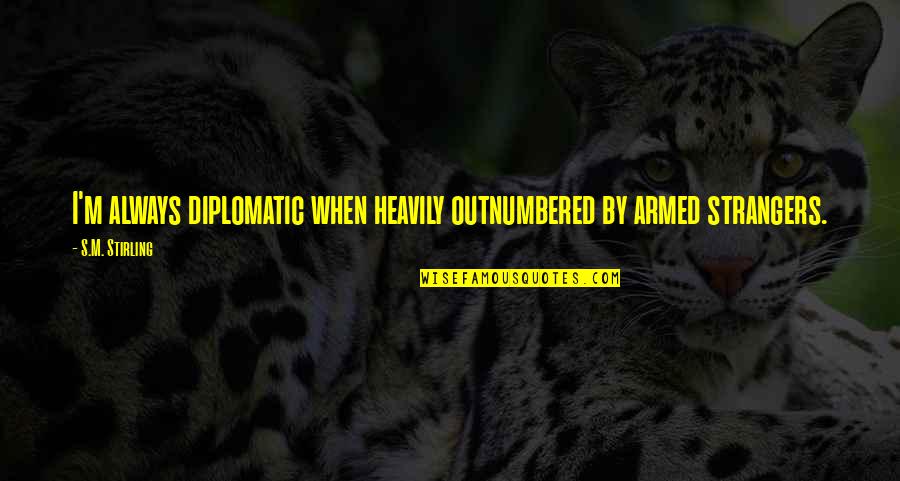 Outnumbered Quotes By S.M. Stirling: I'm always diplomatic when heavily outnumbered by armed