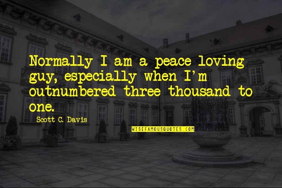 Outnumbered Quotes By Scott C. Davis: Normally I am a peace-loving guy, especially when Outnumbered Quotes By Scott C. Davis: Normally I am a peace-loving guy, especially when