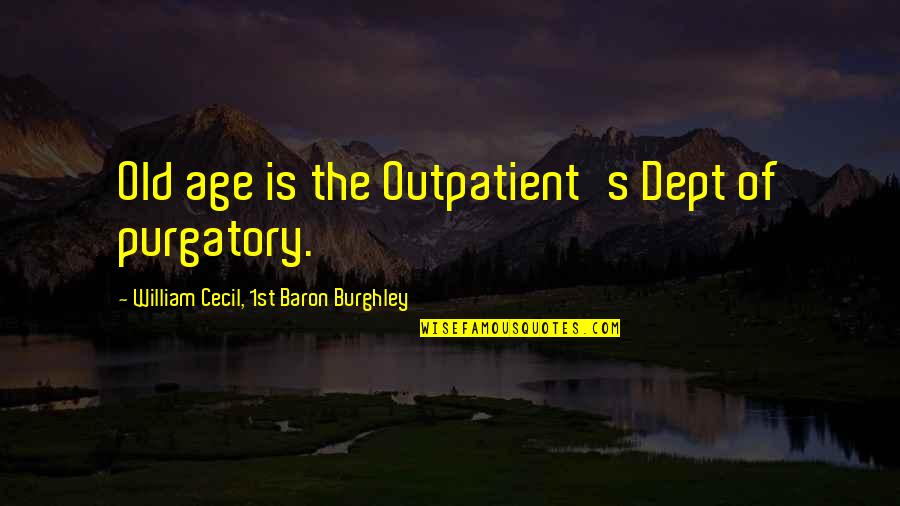 Outpatient's Quotes By William Cecil, 1st Baron Burghley: Old age is the Outpatient's Dept of purgatory.