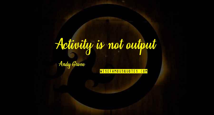 Output Quotes By Andy Grove: Activity is not output.