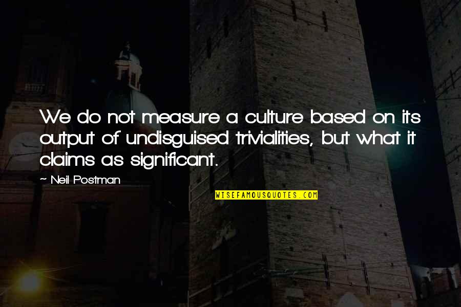Output Quotes By Neil Postman: We do not measure a culture based on