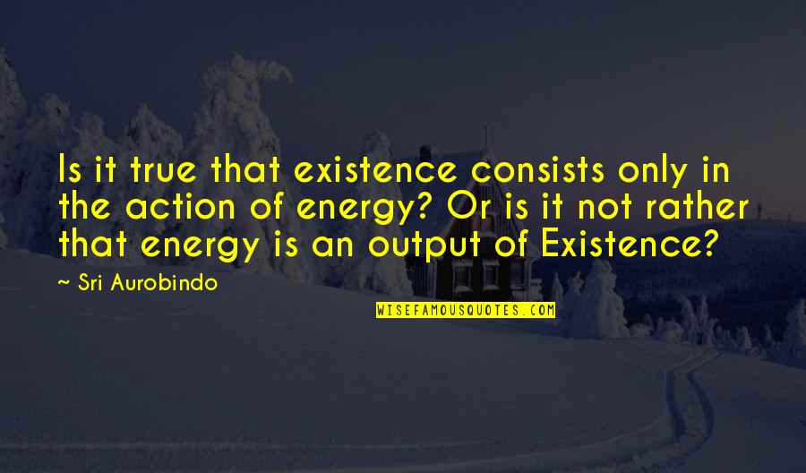 Output Quotes By Sri Aurobindo: Is it true that existence consists only in