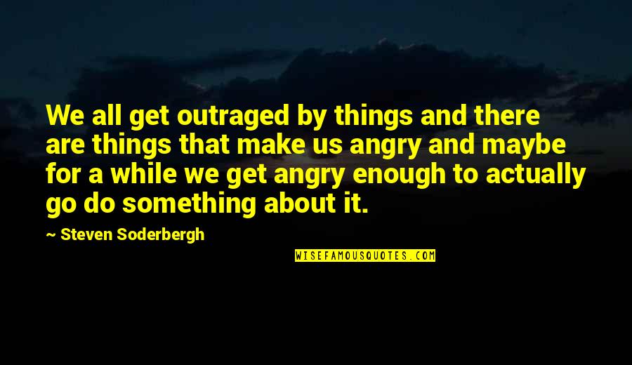 Outraged Quotes By Steven Soderbergh: We all get outraged by things and there