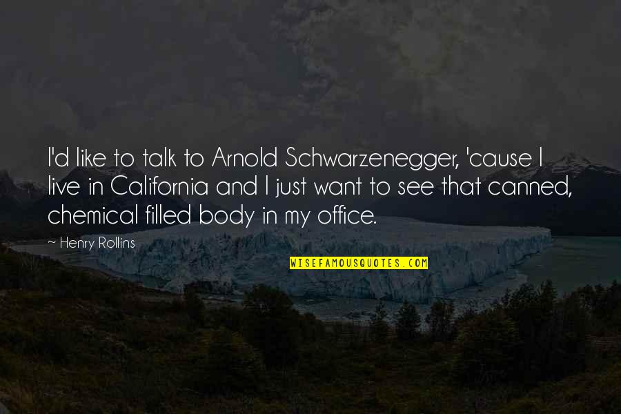 Outrageous Hilarious Quotes By Henry Rollins: I'd like to talk to Arnold Schwarzenegger, 'cause