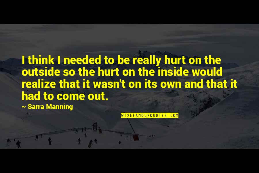 Outside And Inside Quotes By Sarra Manning: I think I needed to be really hurt