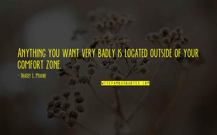 Outside Of Your Comfort Zone Quotes By Tracey L. Moore: Anything you want very badly is located outside Outside Of Your Comfort Zone Quotes By Tracey L. Moore: Anything you want very badly is located outside