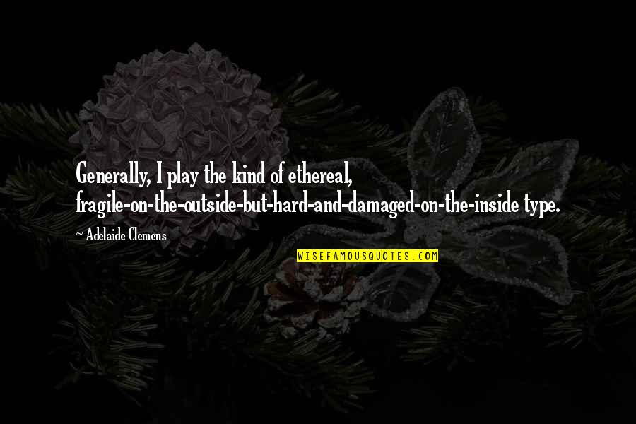 Outside Play Quotes By Adelaide Clemens: Generally, I play the kind of ethereal, fragile-on-the-outside-but-hard-and-damaged-on-the-inside Outside Play Quotes By Adelaide Clemens: Generally, I play the kind of ethereal, fragile-on-the-outside-but-hard-and-damaged-on-the-inside
