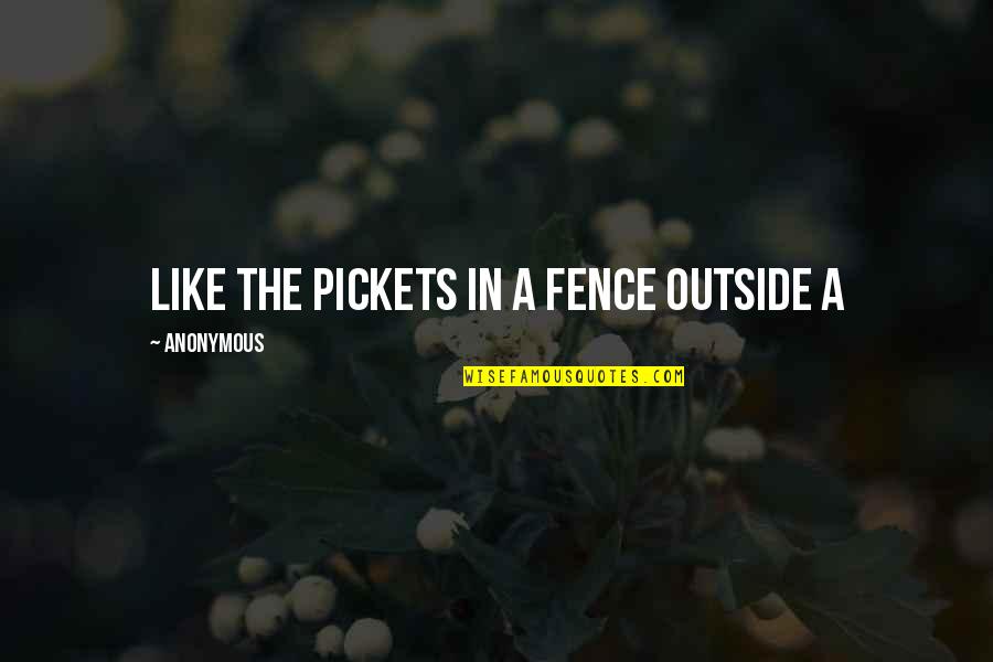 Outside Quotes By Anonymous: Like the pickets in a fence outside a Outside Quotes By Anonymous: Like the pickets in a fence outside a