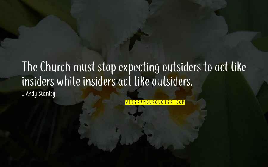 Outsiders Quotes By Andy Stanley: The Church must stop expecting outsiders to act