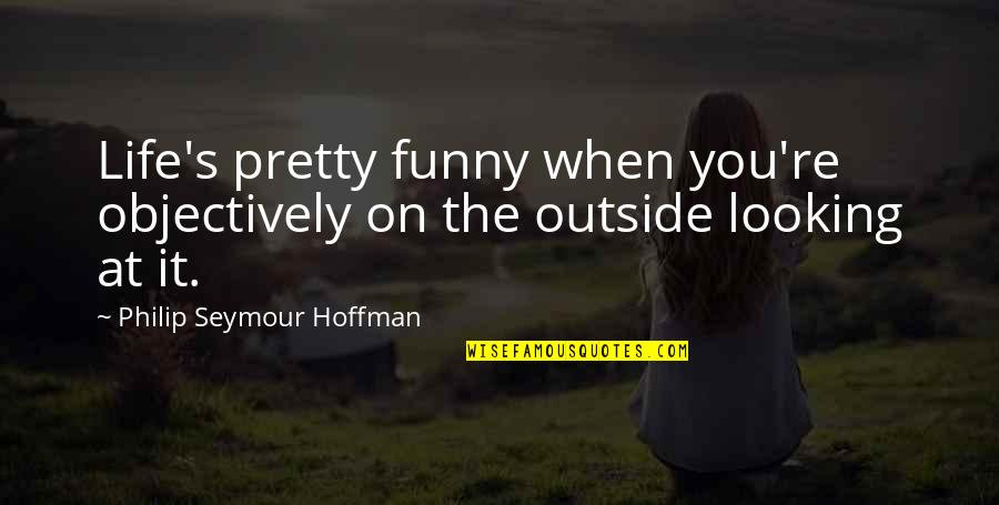 Outside's Quotes By Philip Seymour Hoffman: Life's pretty funny when you're objectively on the