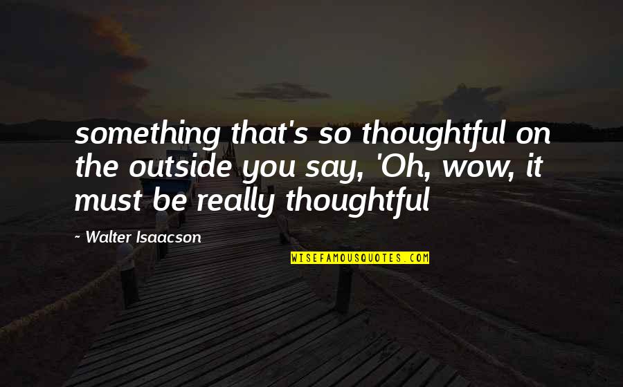 Outside's Quotes By Walter Isaacson: something that's so thoughtful on the outside you