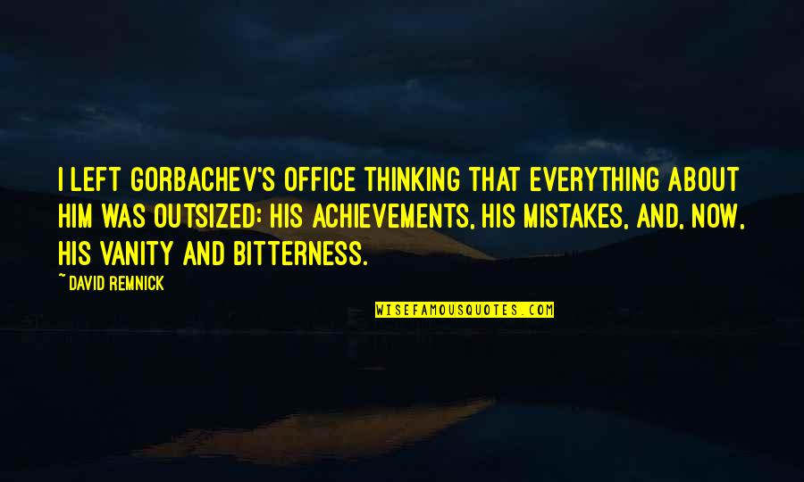 Outsized Quotes By David Remnick: I left Gorbachev's office thinking that everything about