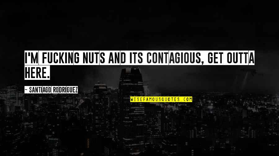 Outta Here Quotes By Santiago Rodriguez: I'm fucking nuts and its contagious, get outta