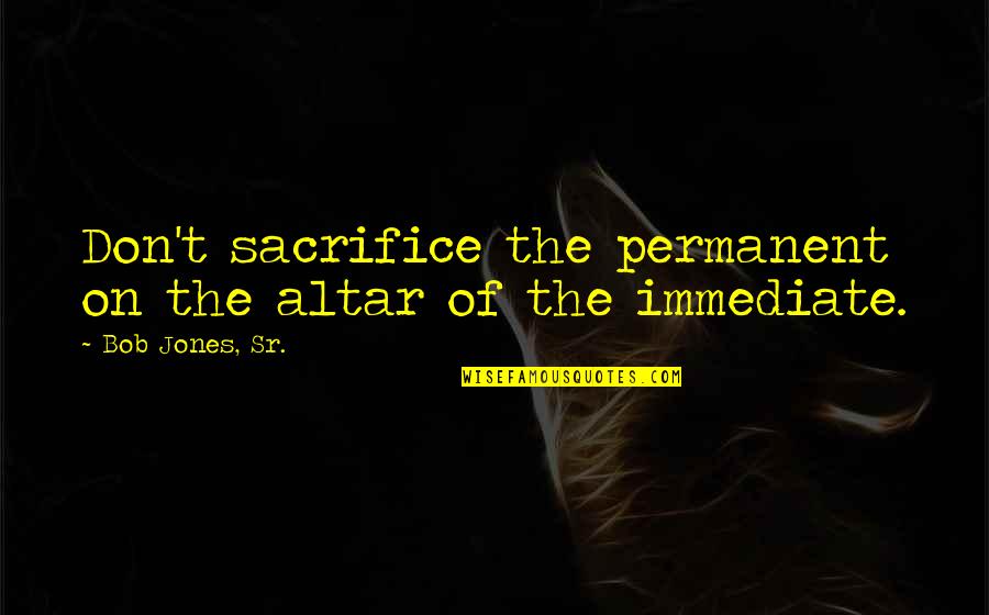 Outta Site Outta Mind Quotes By Bob Jones, Sr.: Don't sacrifice the permanent on the altar of Outta Site Outta Mind Quotes By Bob Jones, Sr.: Don't sacrifice the permanent on the altar of